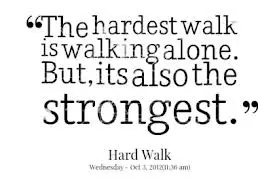 The hardest walk is walking alone. But its also the strongest.