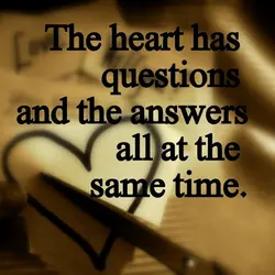 The heart has questions and the answers all at the same time.