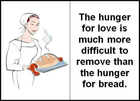 The hunger for love is much more difficult to remove than the hunger for bread.