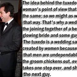 The idea behind the tuxedo is the woman's point of view that men are all...