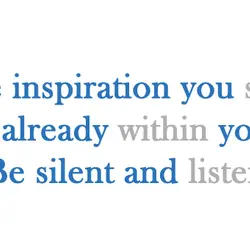 The inspiration you seek is already within you. Be silent and listen