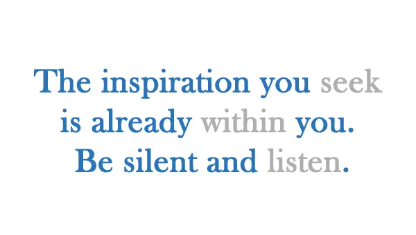 The inspiration you seek is already within you. Be silent and listen