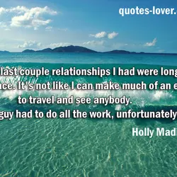 The last couple relationships I had were long distance. It's not like I can make...