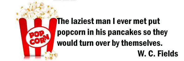 The laziest man I ever met put popcorn in his pancakes so they would turn over by themselves.