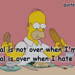 The meal is not over when I'm full. The meal is over when I hate...