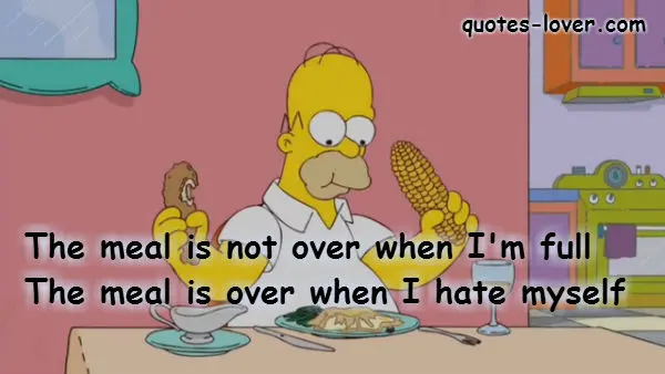 The meal is not over when I'm full. The meal is over when I hate myself.