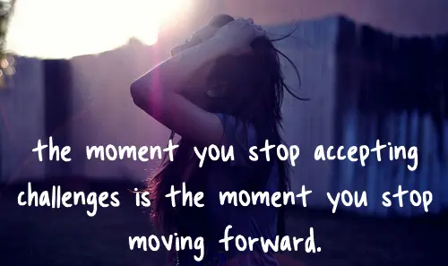 The moment you stop accepting challenges is the moment you stop moving forward