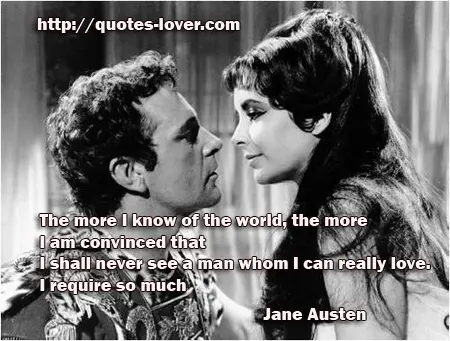 The more I know of the world, the more I am convinced that I shall never see a man whom I can really love. I require so much!