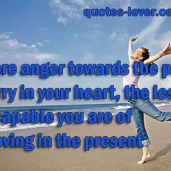 The more anger towards the past you carry in your heart, the less capable you...