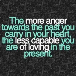 The more anger towards the past you carry in your heart the less capablle you...