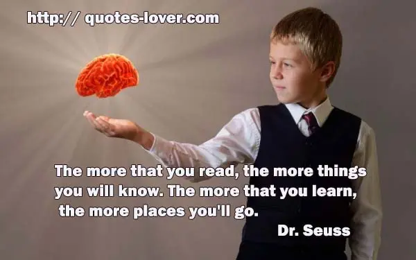 The more that you read, the more things you will know. The more that you learn, the more places you'll go