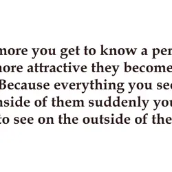 The more you get to know a person the more attractive they become to you....