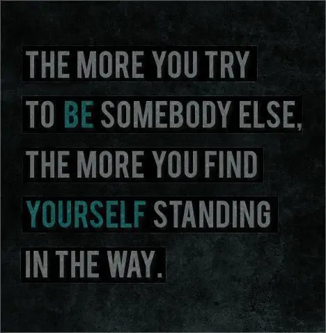 The more you try to be somebody else, the more you find yourself standing in the way.