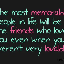 The most memorable people in life will be the friends who loved you even when...