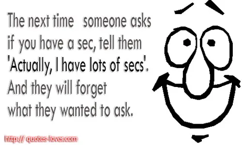 The next time someone asks if you have a sec, tell them 'Actually, I have lots of secs'. And they will forget what they wanted to ask.