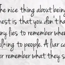 The nice thing about being honest is that you don't have any lies to remember...