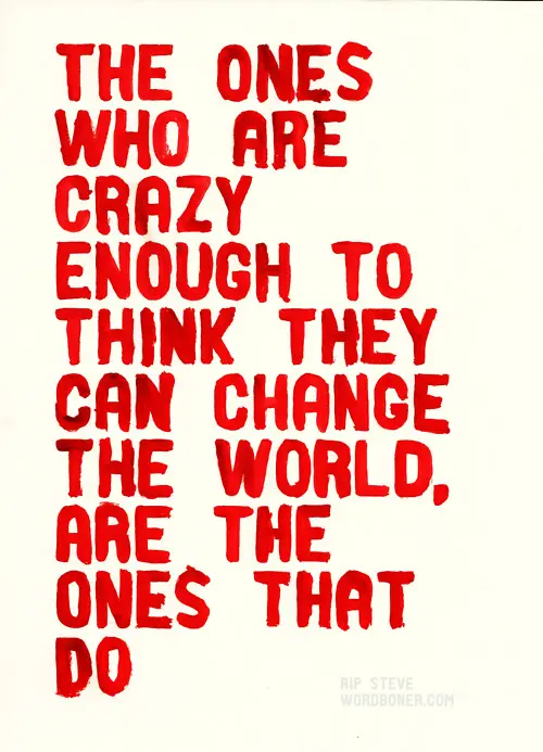 The ones who are crazy enough to think they can change the world, are the ones that do