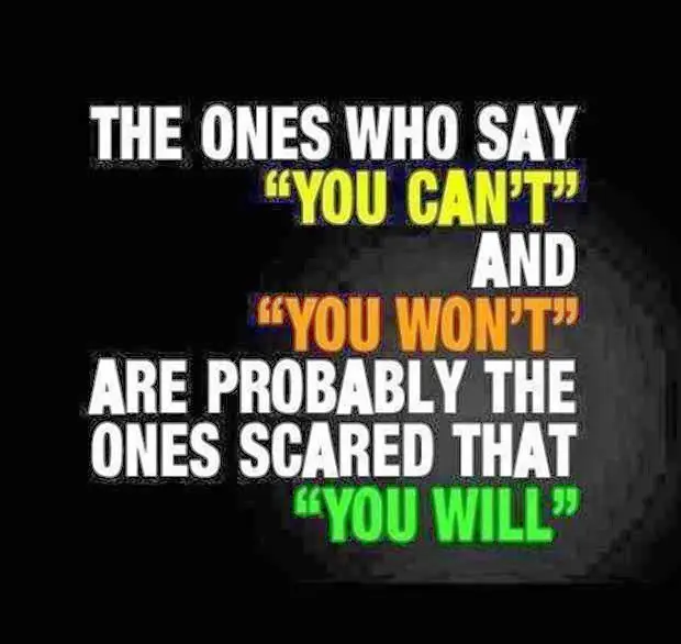 The ones who say -You can't- and -You won't- are probably the ones scared that -You will-