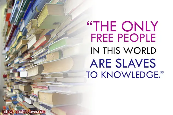 The only free people in this world are slaves to knowledge.