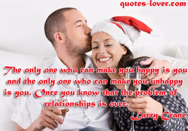 The only one who can make you happy is you and the only one who can make you unhappy is you. Once you know that the problem of relationships is over.