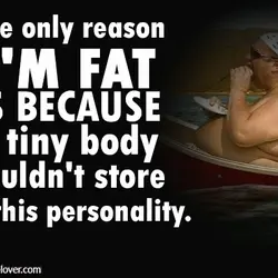 The only reason I'm fat is because a tiny body couldn't store all this personality.