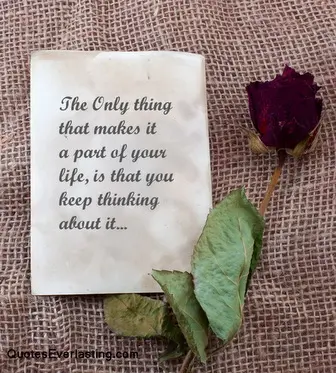 The only thing that makes it a part of your life, is that you keep thinking about it.