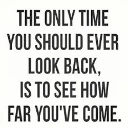 The only time you should ever look back, is to see how far you've come.