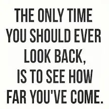 The only time you should ever look back, is to see how far you've come.