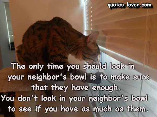 The only time you should look in your neighbor's bowl is to make sure that they have enough. You don't look in your neighbor's bowl to see if you have as much as them.