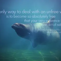 The only way to deal with an unfree world is to become so absolutely free...