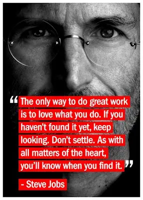 The only way to do great work is to love what you do. If you haven't found it yet, keep looking. Don't settle. As with all matters of the heart, you'll know when you find it.
