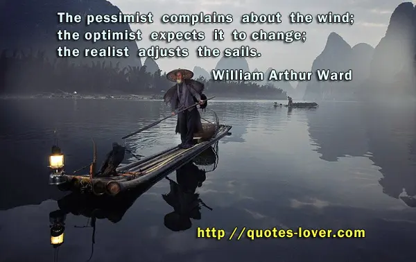 The pessimist complains about the wind; the optimist expects it to change; the realist adjusts the sails.