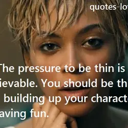 The pressure to be thin is unbelievable. You should be thinking about building up your...