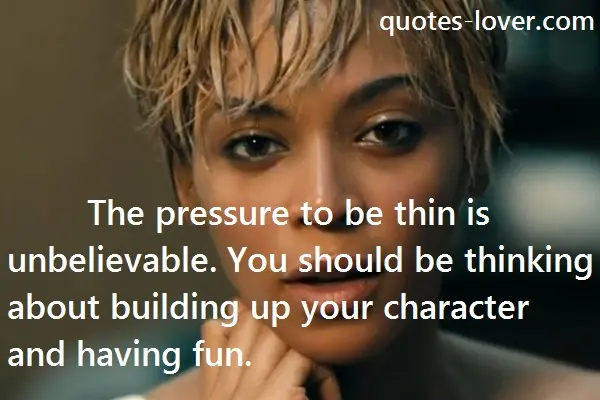 The pressure to be thin is unbelievable. You should be thinking about building up your character and having fun.