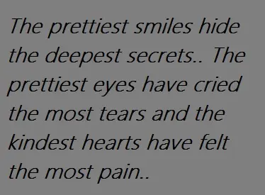 The prettiest smiles hide the deepest secrets. The prettiest eyes have cried the most tears and the kindest hearts have felt the most pain.