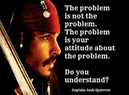The problem is not the problem. The problem is your attitude about the problem. Do you understand?