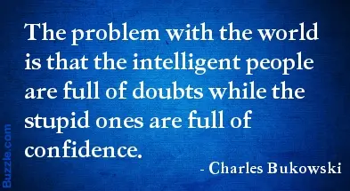 The proplem with the world is that the intelligent people are full of doubts while the stupid ones are full of confidence.