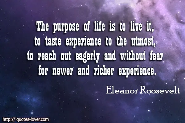 The purpose of life is to live it, to taste experience to the utmost, to reach out eagerly and without fear for newer and richer experience.