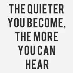 The quieter you become, the more you hear.