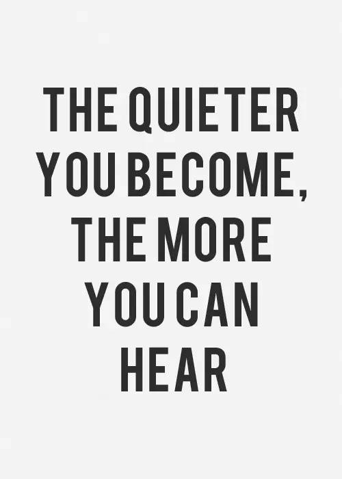 The quieter you become, the more you hear.