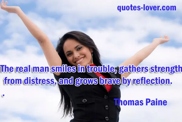 The real man smiles in trouble, gathers strength from distress, and grows brave by reflection.