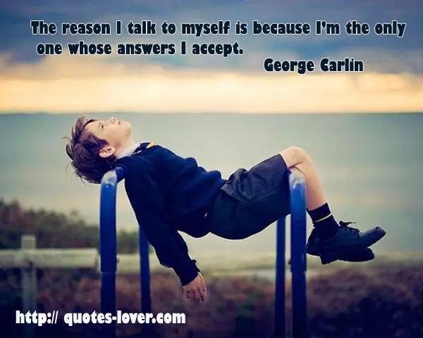 The reason I talk to myself is because I’m the only one whose answers I accept