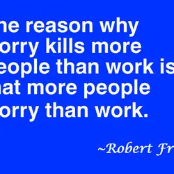 The reason why worry kills more people than work is that more people worry than...