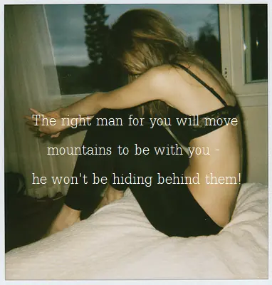 The right man for you will move mountains to be with you - he won't be hiding behind them!