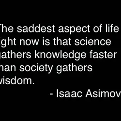 The saddest aspect of life right now is that science gathers knowledge faster than society...