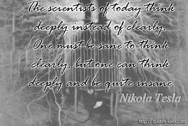 The scientists of today think deeply instead of clearly. One must be sane to think clearly, but one can think deeply and be quite insane