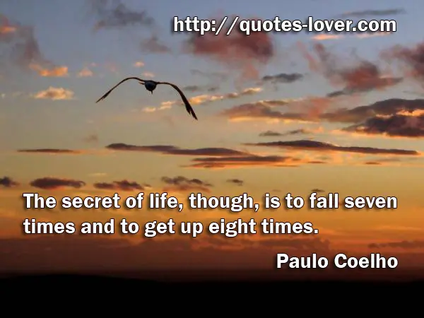 The secret of life, though, is to fall seven times and to get up eight times.