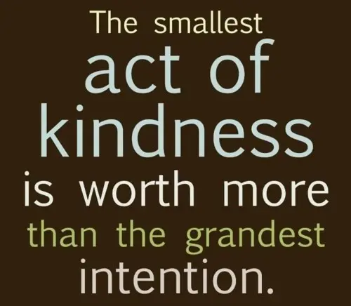 The smallest act of kindness is worth more than grandest intention