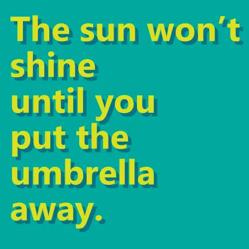 The sun won't shine until you put the umbrella away