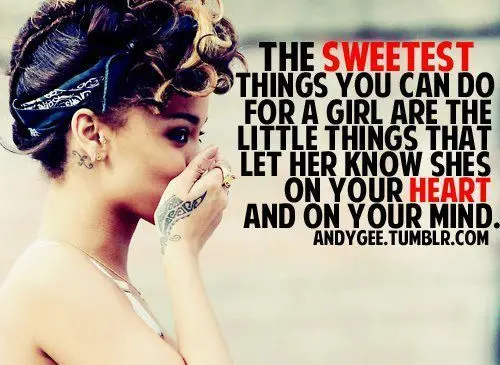 The sweetest things you can do for a girl are the little things that let her know shes on your heart and on your mind.